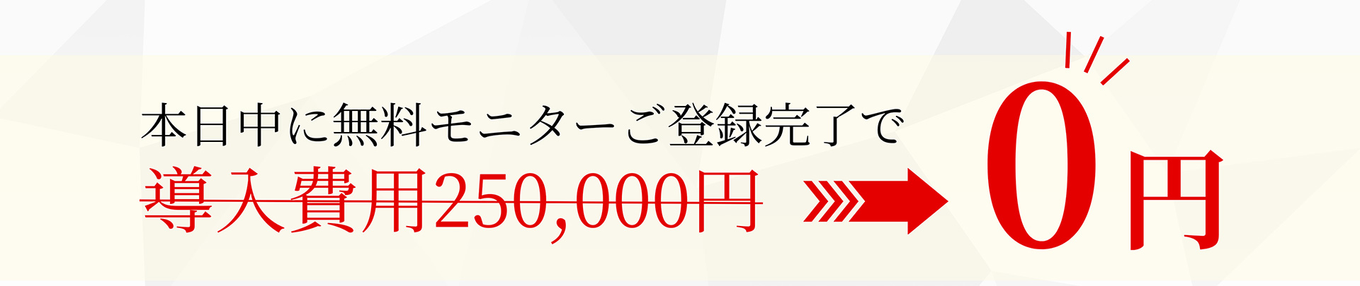 本日中に無料モニターご登録完了で 導入費用250,000円 => 0円