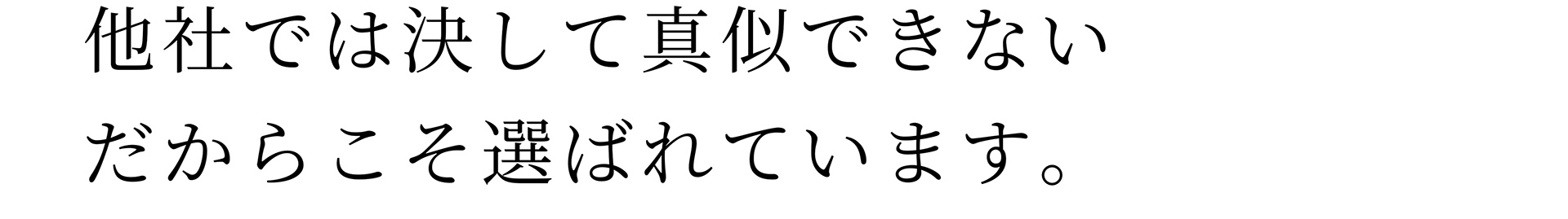 他社では決して真似できないだからこそ選ばれています。
